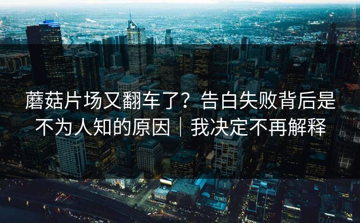 蘑菇片场又翻车了?告白失败背后是不为人知的原因|我决定不再解释 蘑菇片场又翻车了?告白失败背后是不为人知的原因|我决定不再解释