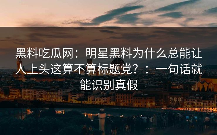 黑料吃瓜网：明星黑料为什么总能让人上头这算不算标题党？：一句话就能识别真假