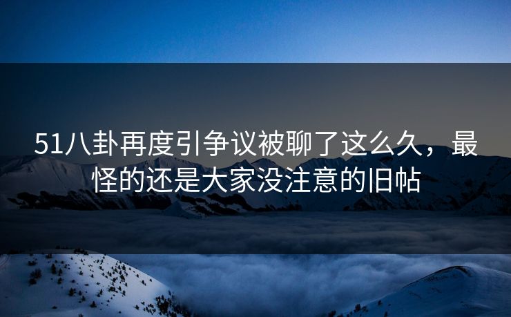 51八卦再度引争议被聊了这么久，最怪的还是大家没注意的旧帖