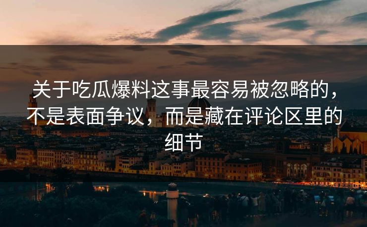 关于吃瓜爆料这事最容易被忽略的,不是表面争议,而是藏在评论区里的细节 关于吃瓜爆料这事最容易被忽略的,不是表面争议,而是藏在评论区里的细节