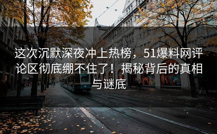这次沉默深夜冲上热榜,51爆料网评论区彻底绷不住了!揭秘背后的真相与谜底 这次沉默深夜冲上热榜,51爆料网评论区彻底绷不住了!揭秘背后的真相与谜底