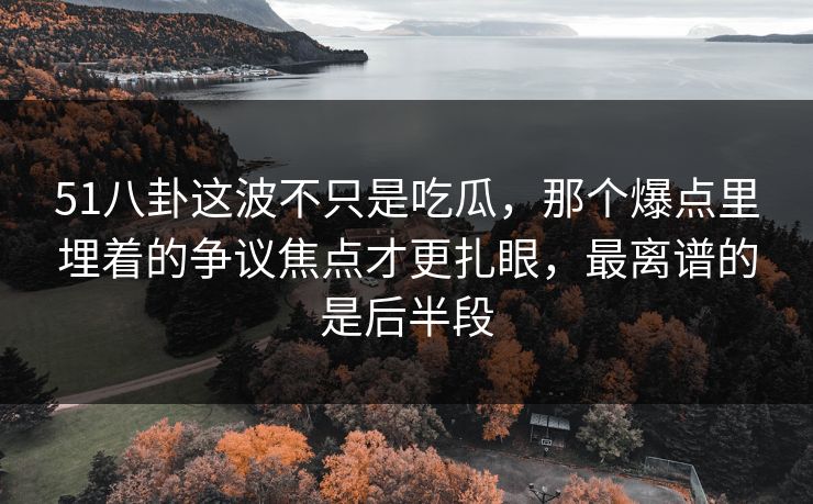 51八卦这波不只是吃瓜,那个爆点里埋着的争议焦点才更扎眼,最离谱的是后半段 51八卦这波不只是吃瓜,那个爆点里埋着的争议焦点才更扎眼,最离谱的是后半段