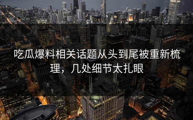 吃瓜爆料相关话题从头到尾被重新梳理,几处细节太扎眼 吃瓜爆料相关话题从头到尾被重新梳理,几处细节太扎眼
